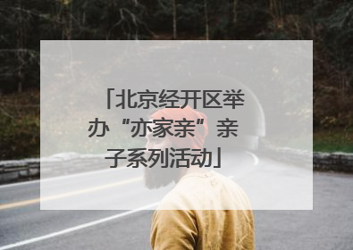 北京经开区举办“亦家亲”亲子系列活动