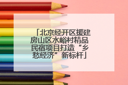 北京经开区援建房山区水峪村精品民宿项目打造“乡愁经济”新标杆