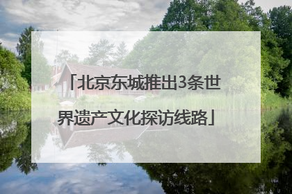 北京东城推出3条世界遗产文化探访线路