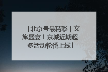 北京号最精彩｜文旅盛宴！京城近期超多活动轮番上线