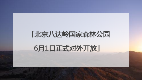 北京八达岭国家森林公园6月1日正式对外开放