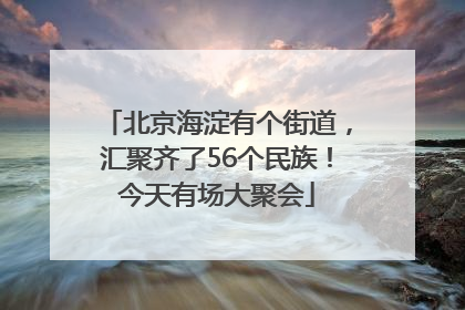 北京海淀有个街道，汇聚齐了56个民族！今天有场大聚会
