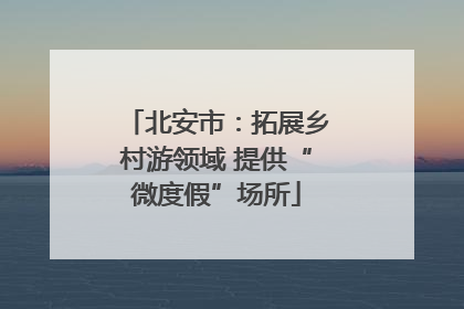 北安市：拓展乡村游领域 提供“微度假”场所