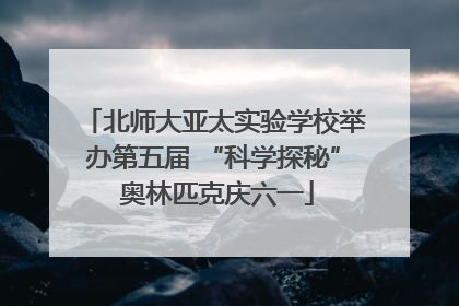 北师大亚太实验学校举办第五届 “科学探秘” 奥林匹克庆六一