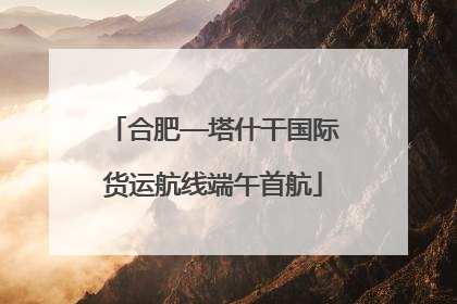 合肥—塔什干国际货运航线端午首航