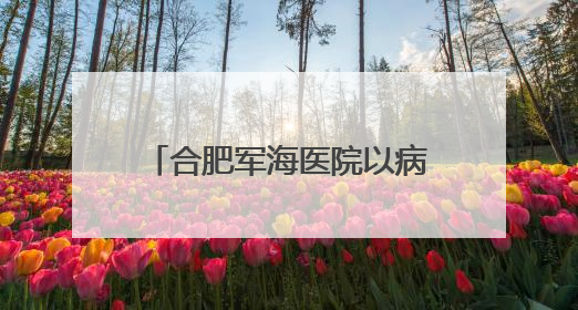 合肥军海医院以病人为中心.以“预防为主”的卫生方针