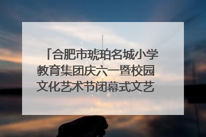 合肥市琥珀名城小学教育集团庆六一暨校园文化艺术节闭幕式文艺汇演圆满举行