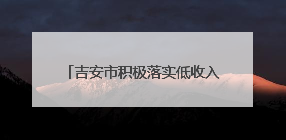 吉安市积极落实低收入人口认定政策 兜牢基本民生保障底线（图）