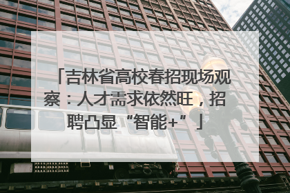 吉林省高校春招现场观察：人才需求依然旺，招聘凸显“智能+”