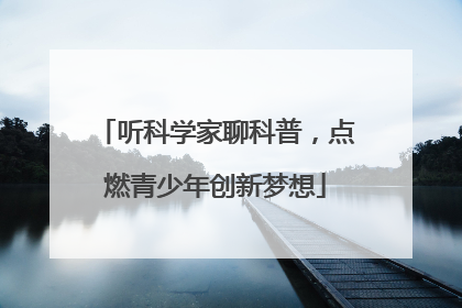 听科学家聊科普，点燃青少年创新梦想