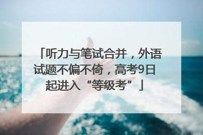 听力与笔试合并，外语试题不偏不倚，高考9日起进入“等级考”