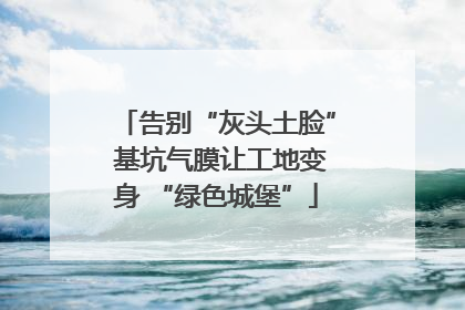 告别“灰头土脸” 基坑气膜让工地变身 “绿色城堡”