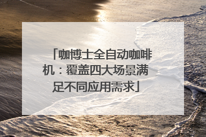 咖博士全自动咖啡机：覆盖四大场景满足不同应用需求