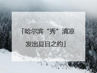 哈尔滨“秀”清凉 发出夏日之约