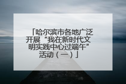 哈尔滨市各地广泛开展“我在新时代文明实践中心过端午”活动（一）
