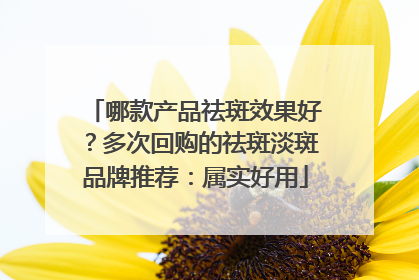 哪款产品祛斑效果好？多次回购的祛斑淡斑品牌推荐：属实好用