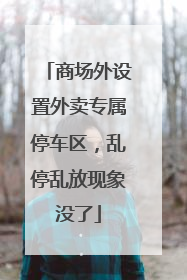 商场外设置外卖专属停车区，乱停乱放现象没了