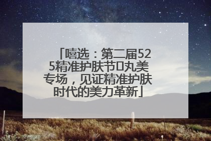 嘻选：第二届525精准护肤节✖丸美专场，见证精准护肤时代的美力革新