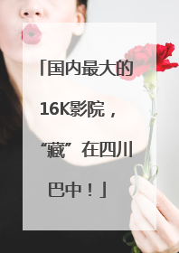 国内最大的16K影院，“藏”在四川巴中！