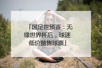 国足世预赛：无缘世界杯后，球迷低价抛售球票