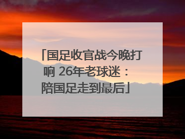 国足收官战今晚打响 26年老球迷：陪国足走到最后