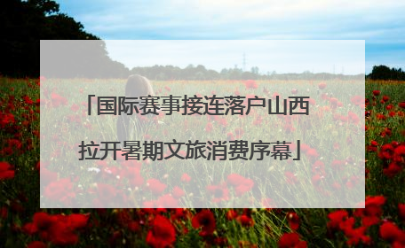 国际赛事接连落户山西 拉开暑期文旅消费序幕