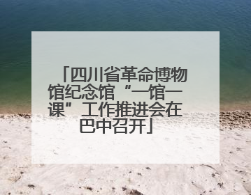 四川省革命博物馆纪念馆“一馆一课”工作推进会在巴中召开