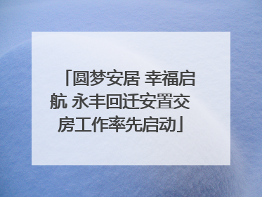 圆梦安居 幸福启航 永丰回迁安置交房工作率先启动