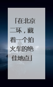 在北京二环，藏着一个拍火车的绝佳地点