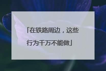 在铁路周边，这些行为千万不能做
