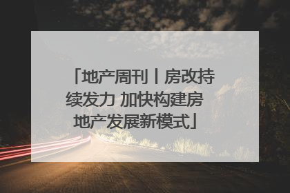 地产周刊丨房改持续发力 加快构建房地产发展新模式