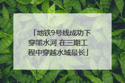 地铁9号线成功下穿墨水河 在三期工程中穿越水域最长