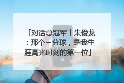 对话总冠军丨朱俊龙：那个三分球，是我生涯高光时刻的第一位