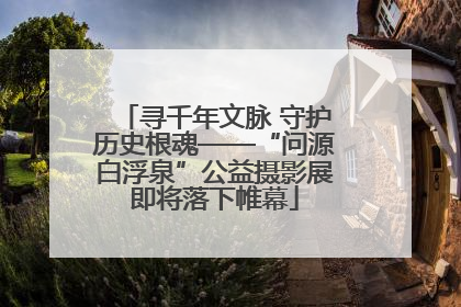 寻千年文脉 守护历史根魂——“问源白浮泉”公益摄影展即将落下帷幕