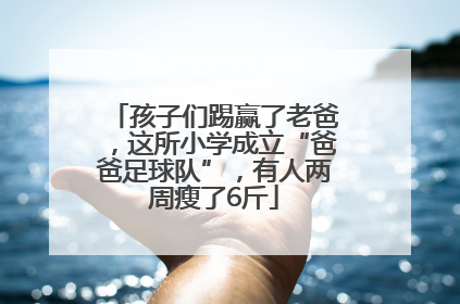 孩子们踢赢了老爸，这所小学成立“爸爸足球队”，有人两周瘦了6斤