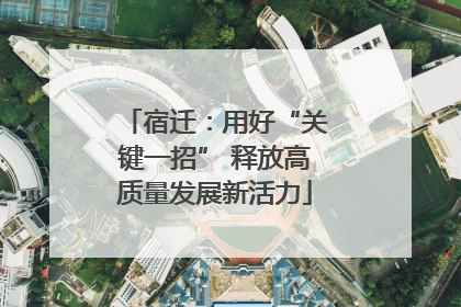 宿迁：用好“关键一招” 释放高质量发展新活力