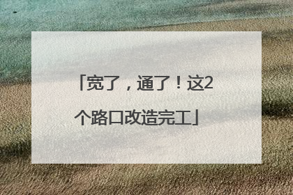 宽了，通了！这2个路口改造完工