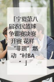 宁夏第八届农民篮球争霸赛决赛开赛 花样“非遗”燃动“村BA”