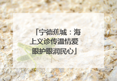 宁德蕉城：海上义诊传温情爱眼护眼润民心