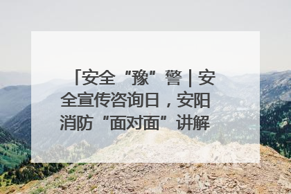 安全“豫”警｜安全宣传咨询日，安阳消防“面对面”讲解普及安全知识