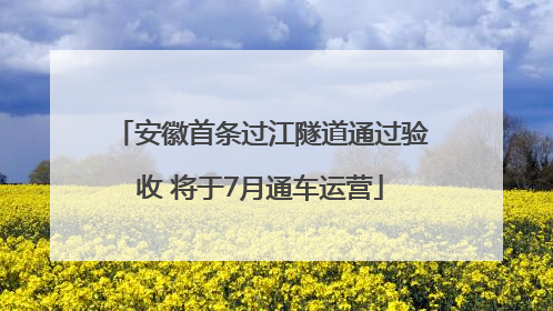 安徽首条过江隧道通过验收 将于7月通车运营