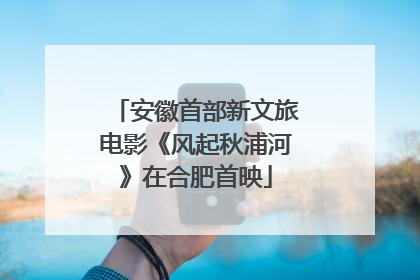 安徽首部新文旅电影《风起秋浦河》在合肥首映