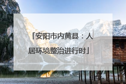 安阳市内黄县：人居环境整治进行时