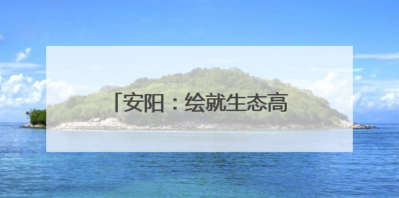 安阳：绘就生态高颜值与发展高质量 “双高” 画卷