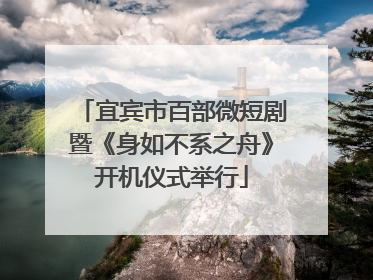 宜宾市百部微短剧暨《身如不系之舟》开机仪式举行