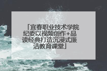宜春职业技术学院纪委以视频创作+品读经典打造沉浸式廉洁教育课堂