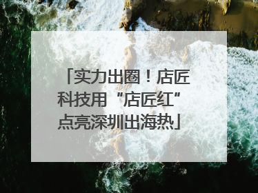实力出圈！店匠科技用“店匠红”点亮深圳出海热
