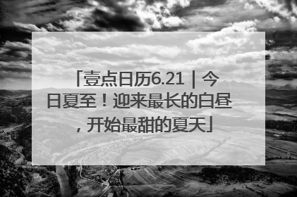 壹点日历6.21｜今日夏至！迎来最长的白昼，开始最甜的夏天