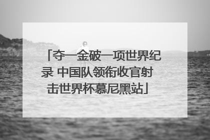 夺一金破一项世界纪录 中国队领衔收官射击世界杯慕尼黑站