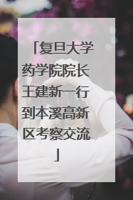 复旦大学药学院院长王建新一行到本溪高新区考察交流